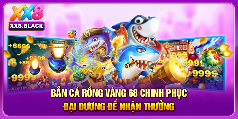 Bắn Cá Rồng Vàng 68 Chinh Phục Đại Dương Để Nhận Thưởng