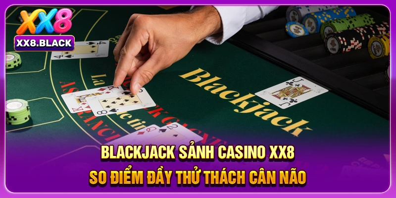 Blackjack sảnh casino XX8 so điểm đầy thử thách cân não
