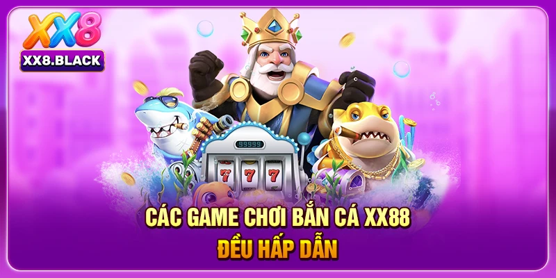 Các game chơi bắn cá XX88 đều hấp dẫn